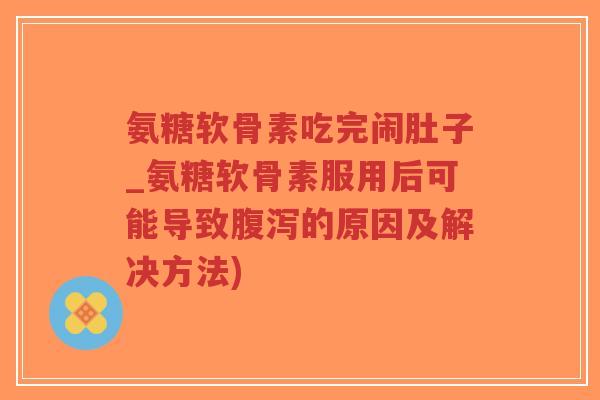 氨糖软骨素吃完闹肚子_氨糖软骨素服用后可能导致腹泻的原因及解决方法)-第1张图片-超越