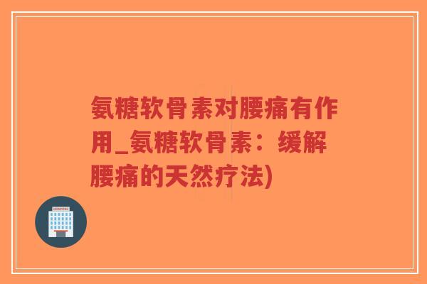 氨糖软骨素对腰痛有作用_氨糖软骨素:缓解腰痛的天然疗法)-第1张图片-超越 氨糖软骨素对腰痛有作用_氨糖软骨素:缓解腰痛的天然疗法)-第1张图片-超越