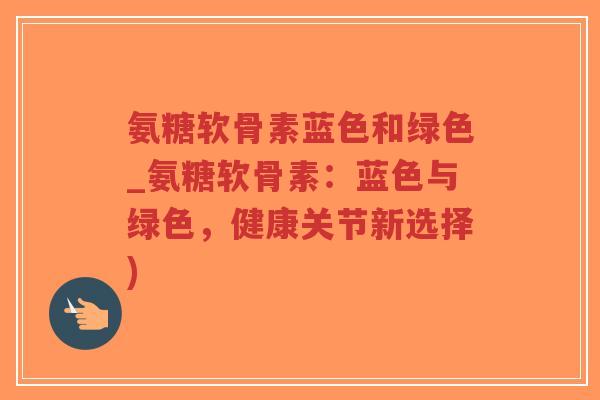 氨糖软骨素蓝色和绿色_氨糖软骨素:蓝色与绿色,健康关节新选择)-第1张图片-超越 氨糖软骨素蓝色和绿色_氨糖软骨素:蓝色与绿色,健康关节新选择)-第1张图片-超越