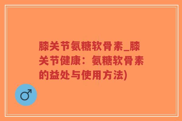 膝关节氨糖软骨素_膝关节健康:氨糖软骨素的益处与使用方法)-第1张图片-超越 膝关节氨糖软骨素_膝关节健康:氨糖软骨素的益处与使用方法)-第1张图片-超越