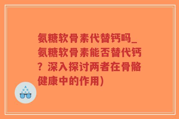 氨糖软骨素代替钙吗_氨糖软骨素能否替代钙?深入探讨两者在骨骼健康中的作用)-第1张图片-超越 氨糖软骨素代替钙吗_氨糖软骨素能否替代钙?深入探讨两者在骨骼健康中的作用)-第1张图片-超越