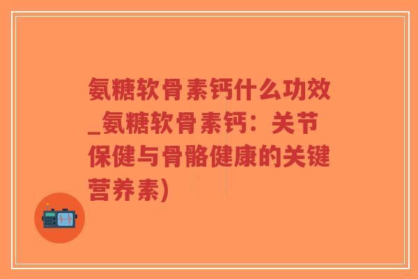 氨糖软骨素钙什么功效_氨糖软骨素钙：关节保健与骨骼健康的关键营养素)-第1张图片-超越
