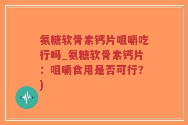 氨糖软骨素钙片咀嚼吃行吗_氨糖软骨素钙片:咀嚼食用是否可行?)-第1张图片-超越 氨糖软骨素钙片咀嚼吃行吗_氨糖软骨素钙片:咀嚼食用是否可行?)-第1张图片-超越