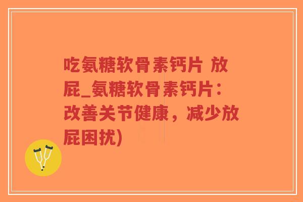 吃氨糖软骨素钙片 放屁_氨糖软骨素钙片：改善关节健康，减少放屁困扰)-第1张图片-超越