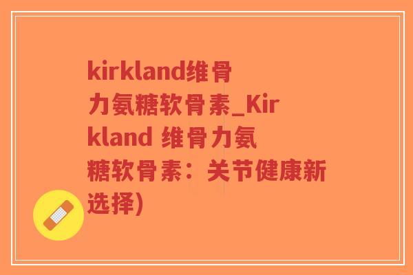 kirkland维骨力氨糖软骨素_Kirkland 维骨力氨糖软骨素:关节健康新选择)-第1张图片-超越 kirkland维骨力氨糖软骨素_Kirkland 维骨力氨糖软骨素:关节健康新选择)-第1张图片-超越
