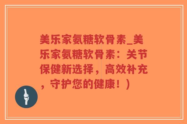 美乐家氨糖软骨素_美乐家氨糖软骨素：关节保健新选择，高效补充，守护您的健康！)-第1张图片-超越