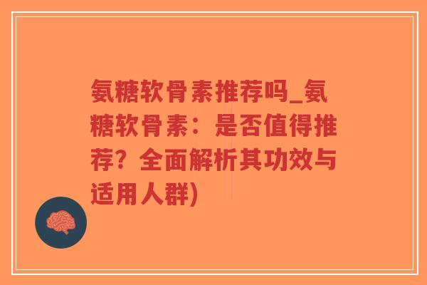 氨糖软骨素推荐吗_氨糖软骨素:是否值得推荐?全面解析其功效与适用人群)-第1张图片-超越 氨糖软骨素推荐吗_氨糖软骨素:是否值得推荐?全面解析其功效与适用人群)-第1张图片-超越