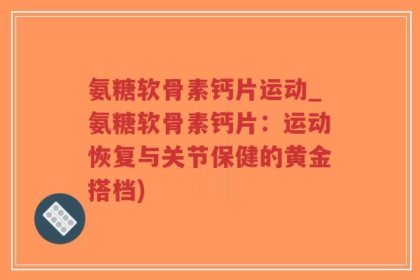 氨糖软骨素钙片运动_氨糖软骨素钙片:运动恢复与关节保健的黄金搭档)-第1张图片-超越 氨糖软骨素钙片运动_氨糖软骨素钙片:运动恢复与关节保健的黄金搭档)-第1张图片-超越