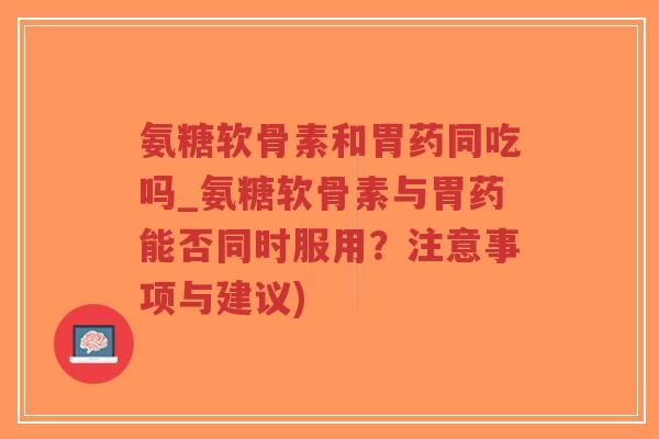 氨糖软骨素和胃药同吃吗_氨糖软骨素与胃药能否同时服用?注意事项与建议)-第1张图片-超越 氨糖软骨素和胃药同吃吗_氨糖软骨素与胃药能否同时服用?注意事项与建议)-第1张图片-超越
