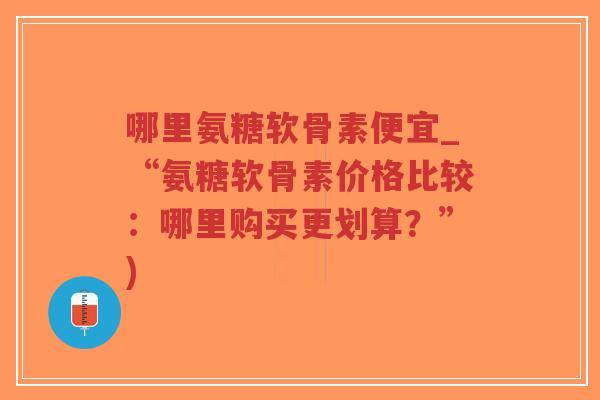 哪里氨糖软骨素便宜_“氨糖软骨素价格比较:哪里购买更划算?”)-第1张图片-超越 哪里氨糖软骨素便宜_“氨糖软骨素价格比较:哪里购买更划算?”)-第1张图片-超越