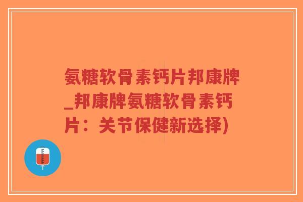 氨糖软骨素钙片邦康牌_邦康牌氨糖软骨素钙片:关节保健新选择)-第1张图片-超越 氨糖软骨素钙片邦康牌_邦康牌氨糖软骨素钙片:关节保健新选择)-第1张图片-超越