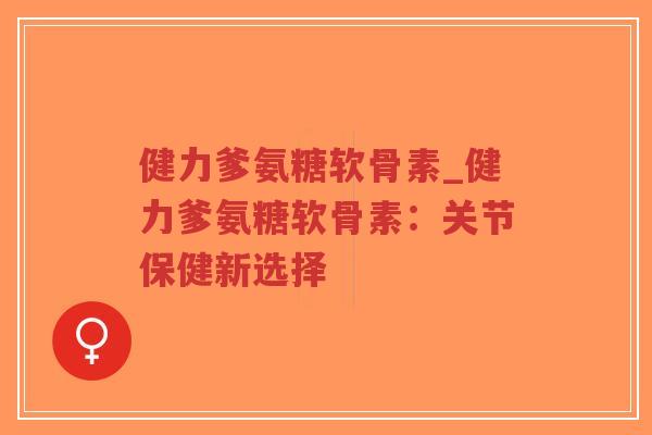 健力爹氨糖软骨素_健力爹氨糖软骨素:关节保健新选择-第1张图片-超越 健力爹氨糖软骨素_健力爹氨糖软骨素:关节保健新选择-第1张图片-超越