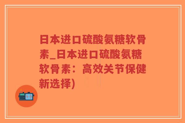 日本进口硫酸氨糖软骨素_日本进口硫酸氨糖软骨素:高效关节保健新选择)-第1张图片-超越 日本进口硫酸氨糖软骨素_日本进口硫酸氨糖软骨素:高效关节保健新选择)-第1张图片-超越