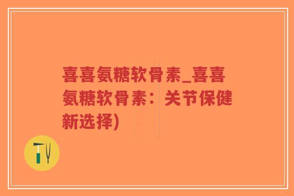 喜喜氨糖软骨素_喜喜氨糖软骨素:关节保健新选择)-第1张图片-超越 喜喜氨糖软骨素_喜喜氨糖软骨素:关节保健新选择)-第1张图片-超越