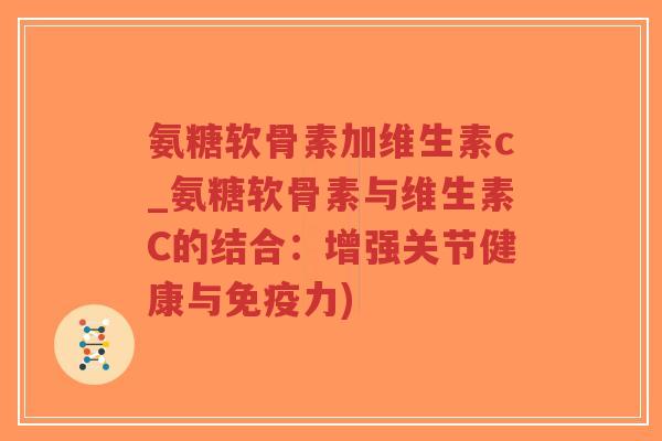 氨糖软骨素加维生素c_氨糖软骨素与维生素C的结合:增强关节健康与免疫力)-第1张图片-超越 氨糖软骨素加维生素c_氨糖软骨素与维生素C的结合:增强关节健康与免疫力)-第1张图片-超越