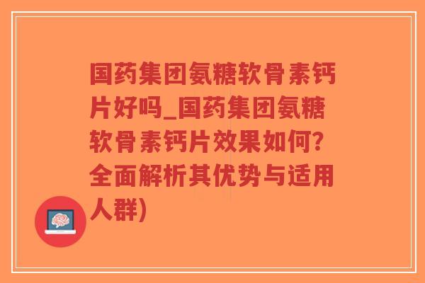 国药集团氨糖软骨素钙片好吗_国药集团氨糖软骨素钙片效果如何?全面解析其优势与适用人群)-第1张图片-超越 国药集团氨糖软骨素钙片好吗_国药集团氨糖软骨素钙片效果如何?全面解析其优势与适用人群)-第1张图片-超越