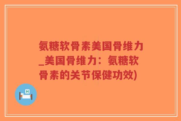 氨糖软骨素美国骨维力_美国骨维力:氨糖软骨素的关节保健功效)-第1张图片-超越 氨糖软骨素美国骨维力_美国骨维力:氨糖软骨素的关节保健功效)-第1张图片-超越