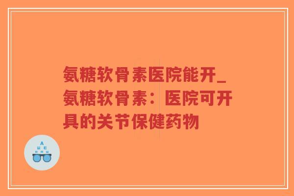 氨糖软骨素医院能开_氨糖软骨素:医院可开具的关节保健药物-第1张图片-超越 氨糖软骨素医院能开_氨糖软骨素:医院可开具的关节保健药物-第1张图片-超越