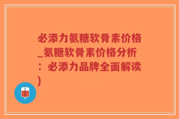 必添力氨糖软骨素价格_氨糖软骨素价格分析：必添力品牌全面解读)-第1张图片-超越