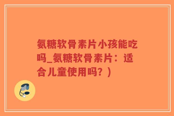 氨糖软骨素片小孩能吃吗_氨糖软骨素片:适合儿童使用吗?)-第1张图片-超越 氨糖软骨素片小孩能吃吗_氨糖软骨素片:适合儿童使用吗?)-第1张图片-超越