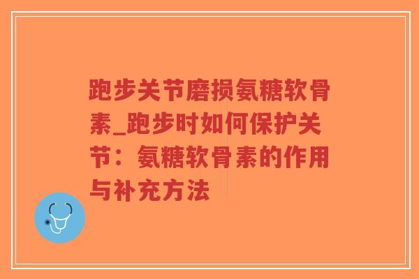 跑步关节磨损氨糖软骨素_跑步时如何保护关节:氨糖软骨素的作用与补充方法-第1张图片-超越 跑步关节磨损氨糖软骨素_跑步时如何保护关节:氨糖软骨素的作用与补充方法-第1张图片-超越