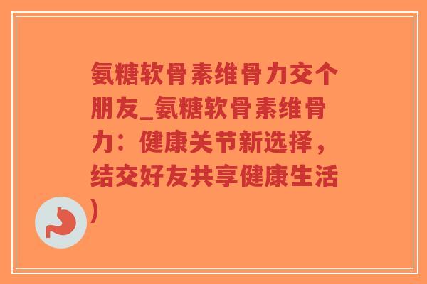 氨糖软骨素维骨力交个朋友_氨糖软骨素维骨力:健康关节新选择,结交好友共享健康生活)-第1张图片-超越 氨糖软骨素维骨力交个朋友_氨糖软骨素维骨力:健康关节新选择,结交好友共享健康生活)-第1张图片-超越