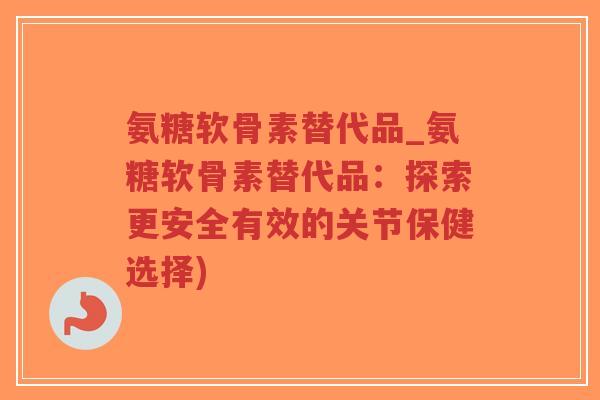 氨糖软骨素替代品_氨糖软骨素替代品：探索更安全有效的关节保健选择)-第1张图片-超越