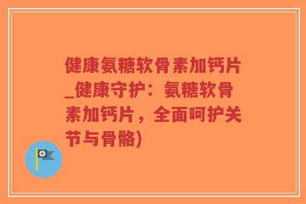 健康氨糖软骨素加钙片_健康守护:氨糖软骨素加钙片,全面呵护关节与骨骼)-第1张图片-超越 健康氨糖软骨素加钙片_健康守护:氨糖软骨素加钙片,全面呵护关节与骨骼)-第1张图片-超越