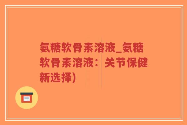 氨糖软骨素溶液_氨糖软骨素溶液:关节保健新选择)-第1张图片-超越 氨糖软骨素溶液_氨糖软骨素溶液:关节保健新选择)-第1张图片-超越