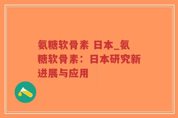 氨糖软骨素 日本_氨糖软骨素：日本研究新进展与应用-第1张图片-超越