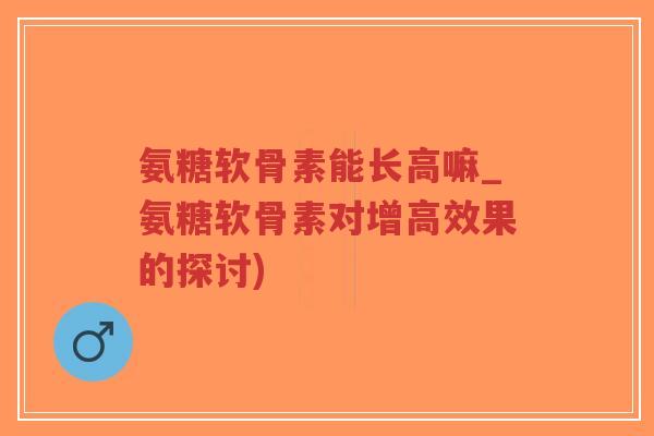 氨糖软骨素能长高嘛_氨糖软骨素对增高效果的探讨)-第1张图片-超越