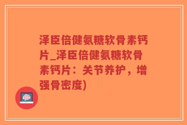 泽臣倍健氨糖软骨素钙片_泽臣倍健氨糖软骨素钙片:关节养护,增强骨密度)-第1张图片-超越 泽臣倍健氨糖软骨素钙片_泽臣倍健氨糖软骨素钙片:关节养护,增强骨密度)-第1张图片-超越