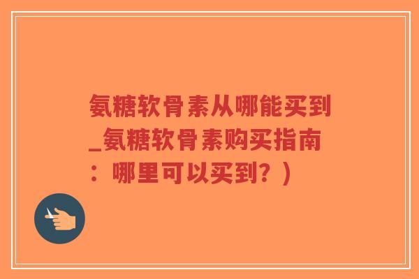 氨糖软骨素从哪能买到_氨糖软骨素购买指南:哪里可以买到?)-第1张图片-超越 氨糖软骨素从哪能买到_氨糖软骨素购买指南:哪里可以买到?)-第1张图片-超越