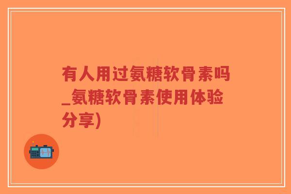有人用过氨糖软骨素吗_氨糖软骨素使用体验分享)-第1张图片-超越
