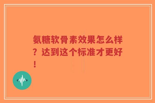 氨糖软骨素效果怎么样?达到这个标准才更好!-第1张图片-超越 氨糖软骨素效果怎么样?达到这个标准才更好!-第1张图片-超越