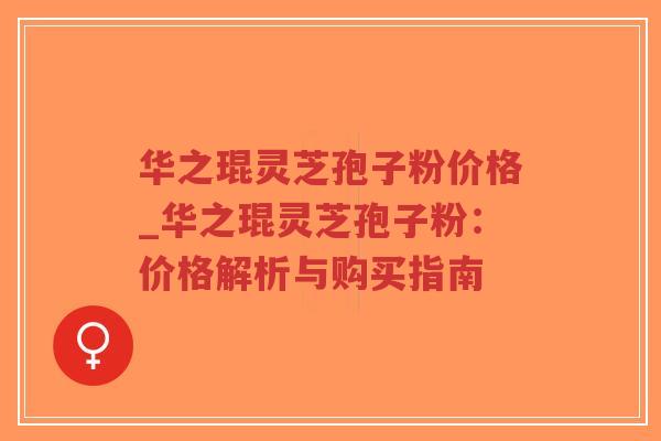 华之琨灵芝孢子粉价格_华之琨灵芝孢子粉:价格解析与购买指南-第1张图片-超越 华之琨灵芝孢子粉价格_华之琨灵芝孢子粉:价格解析与购买指南-第1张图片-超越