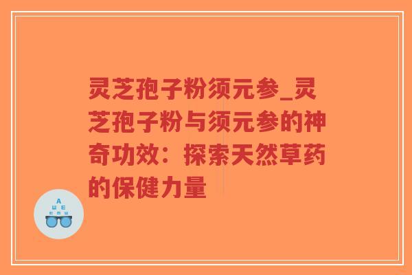 灵芝孢子粉须元参_灵芝孢子粉与须元参的神奇功效:探索天然草药的保健力量-第1张图片-超越 灵芝孢子粉须元参_灵芝孢子粉与须元参的神奇功效:探索天然草药的保健力量-第1张图片-超越