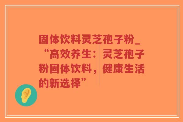 固体饮料灵芝孢子粉_“高效养生:灵芝孢子粉固体饮料,健康生活的新选择”-第1张图片-超越 固体饮料灵芝孢子粉_“高效养生:灵芝孢子粉固体饮料,健康生活的新选择”-第1张图片-超越
