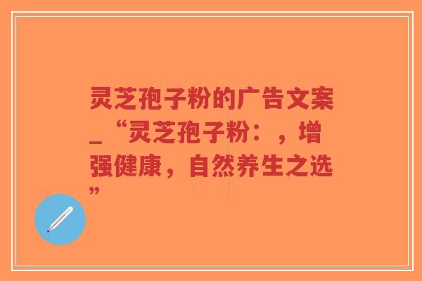 灵芝孢子粉的广告文案_“灵芝孢子粉：，增强健康，自然养生之选”-第1张图片-超越