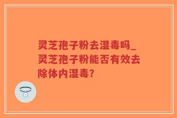 灵芝孢子粉去湿毒吗_灵芝孢子粉能否有效去除体内湿毒?-第1张图片-超越 灵芝孢子粉去湿毒吗_灵芝孢子粉能否有效去除体内湿毒?-第1张图片-超越