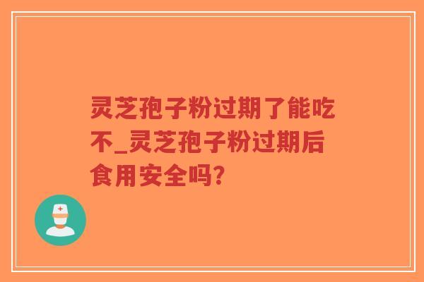 灵芝孢子粉过期了能吃不_灵芝孢子粉过期后食用安全吗?-第1张图片-超越 灵芝孢子粉过期了能吃不_灵芝孢子粉过期后食用安全吗?-第1张图片-超越