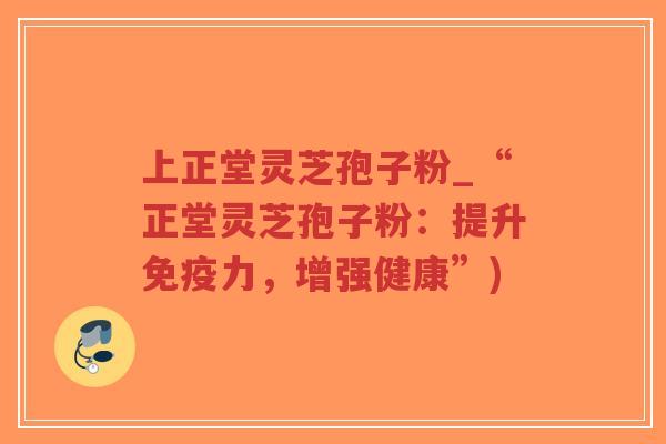 上正堂灵芝孢子粉_“正堂灵芝孢子粉:提升免疫力,增强健康”)-第1张图片-超越 上正堂灵芝孢子粉_“正堂灵芝孢子粉:提升免疫力,增强健康”)-第1张图片-超越