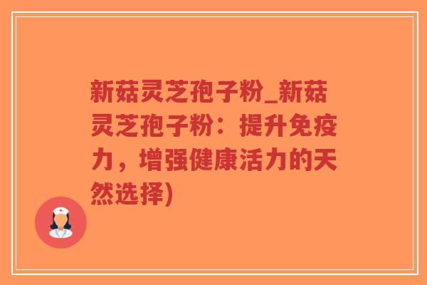新菇灵芝孢子粉_新菇灵芝孢子粉:提升免疫力,增强健康活力的天然选择)-第1张图片-超越 新菇灵芝孢子粉_新菇灵芝孢子粉:提升免疫力,增强健康活力的天然选择)-第1张图片-超越