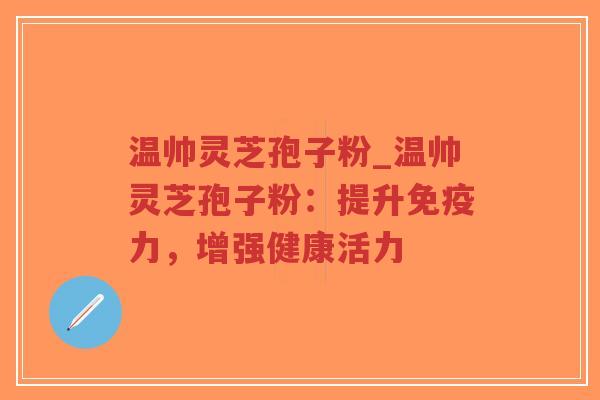 温帅灵芝孢子粉_温帅灵芝孢子粉:提升免疫力,增强健康活力-第1张图片-超越 温帅灵芝孢子粉_温帅灵芝孢子粉:提升免疫力,增强健康活力-第1张图片-超越