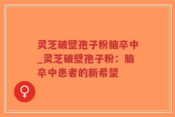 灵芝破壁孢子粉脑卒中_灵芝破壁孢子粉:脑卒中患者的新希望-第1张图片-超越 灵芝破壁孢子粉脑卒中_灵芝破壁孢子粉:脑卒中患者的新希望-第1张图片-超越