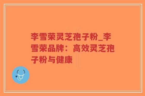 李雪荣灵芝孢子粉_李雪荣品牌:高效灵芝孢子粉与健康-第1张图片-超越 李雪荣灵芝孢子粉_李雪荣品牌:高效灵芝孢子粉与健康-第1张图片-超越