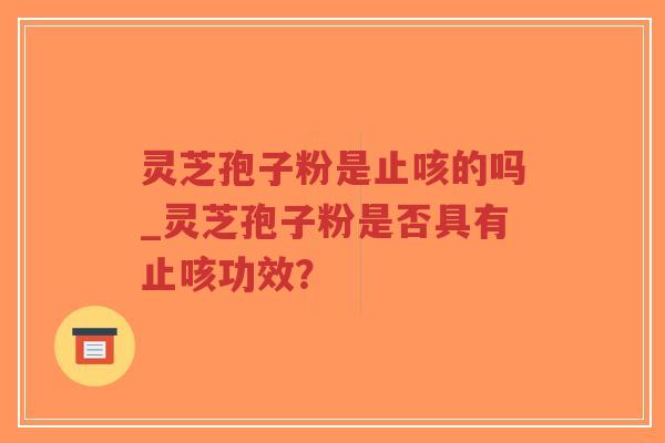 灵芝孢子粉是止咳的吗_灵芝孢子粉是否具有止咳功效?-第1张图片-超越 灵芝孢子粉是止咳的吗_灵芝孢子粉是否具有止咳功效?-第1张图片-超越