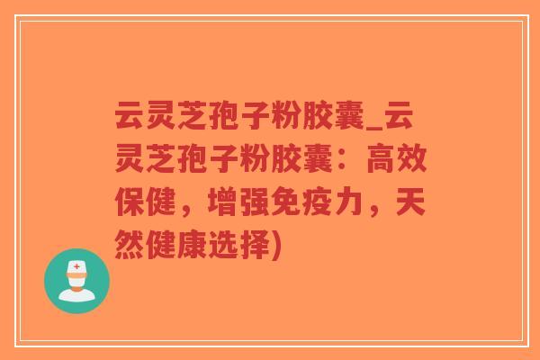 云灵芝孢子粉胶囊_云灵芝孢子粉胶囊:高效保健,增强免疫力,天然健康选择)-第1张图片-超越 云灵芝孢子粉胶囊_云灵芝孢子粉胶囊:高效保健,增强免疫力,天然健康选择)-第1张图片-超越