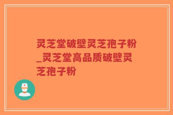 灵芝堂破壁灵芝孢子粉_灵芝堂高品质破壁灵芝孢子粉-第1张图片-超越