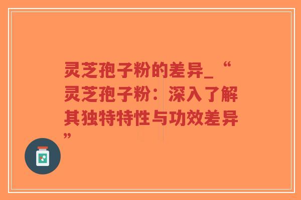 灵芝孢子粉的差异_“灵芝孢子粉:深入了解其独特特性与功效差异”-第1张图片-超越 灵芝孢子粉的差异_“灵芝孢子粉:深入了解其独特特性与功效差异”-第1张图片-超越